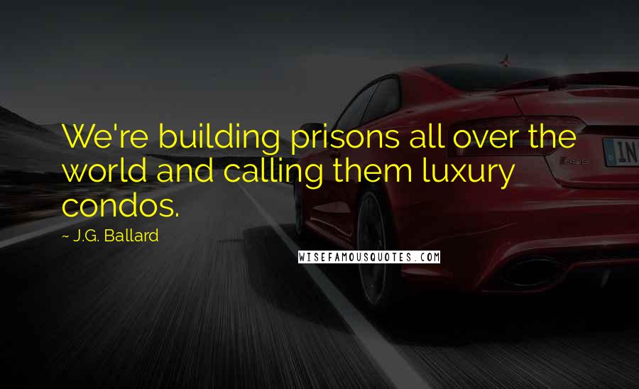 J.G. Ballard quotes: We're building prisons all over the world and calling them luxury condos.