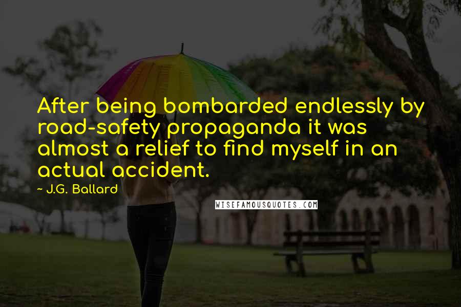 J.G. Ballard quotes: After being bombarded endlessly by road-safety propaganda it was almost a relief to find myself in an actual accident.