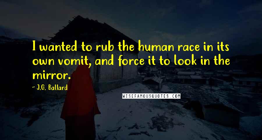 J.G. Ballard quotes: I wanted to rub the human race in its own vomit, and force it to look in the mirror.