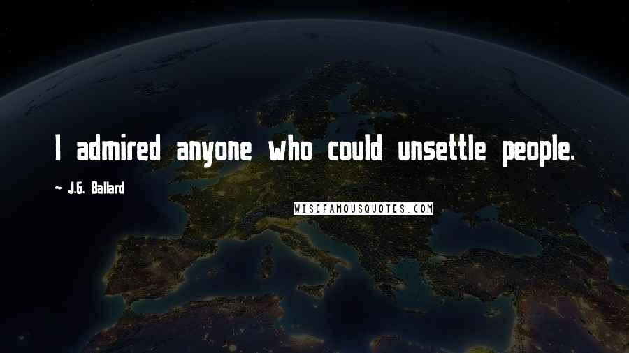 J.G. Ballard quotes: I admired anyone who could unsettle people.