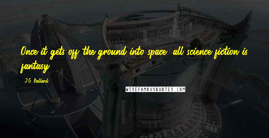 J.G. Ballard quotes: Once it gets off the ground into space, all science fiction is fantasy.