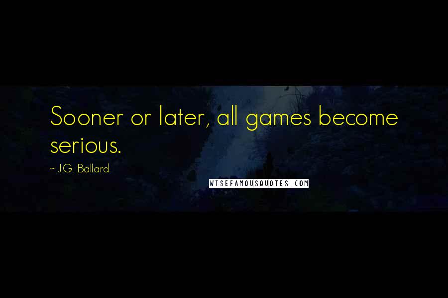 J.G. Ballard quotes: Sooner or later, all games become serious.