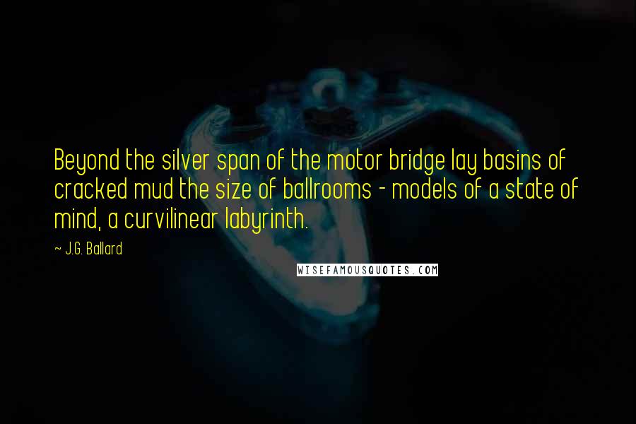 J.G. Ballard quotes: Beyond the silver span of the motor bridge lay basins of cracked mud the size of ballrooms - models of a state of mind, a curvilinear labyrinth.