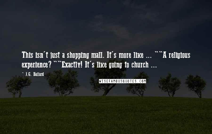 J.G. Ballard quotes: This isn't just a shopping mall. It's more like ... ""A religious experience?""Exactly! It's like going to church ...