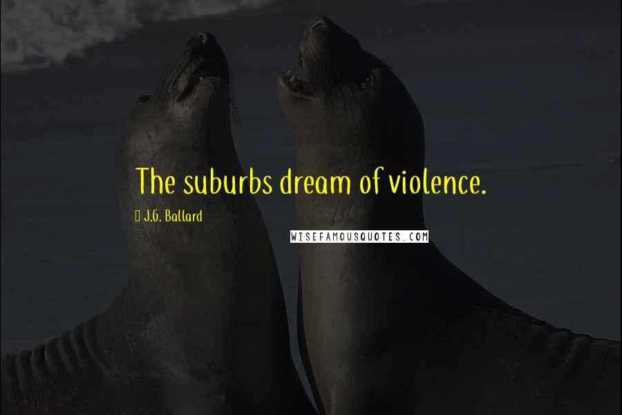 J.G. Ballard quotes: The suburbs dream of violence.