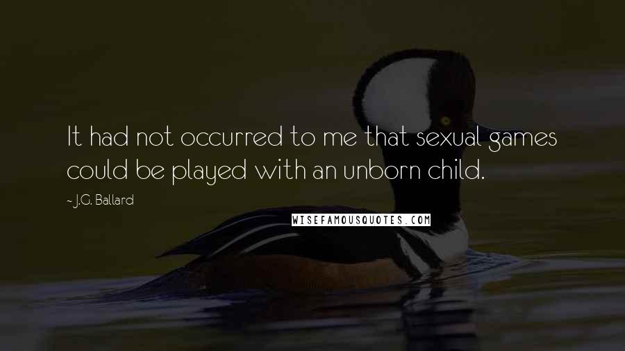 J.G. Ballard quotes: It had not occurred to me that sexual games could be played with an unborn child.