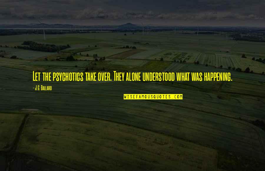 J G Ballard Quotes By J.G. Ballard: Let the psychotics take over. They alone understood