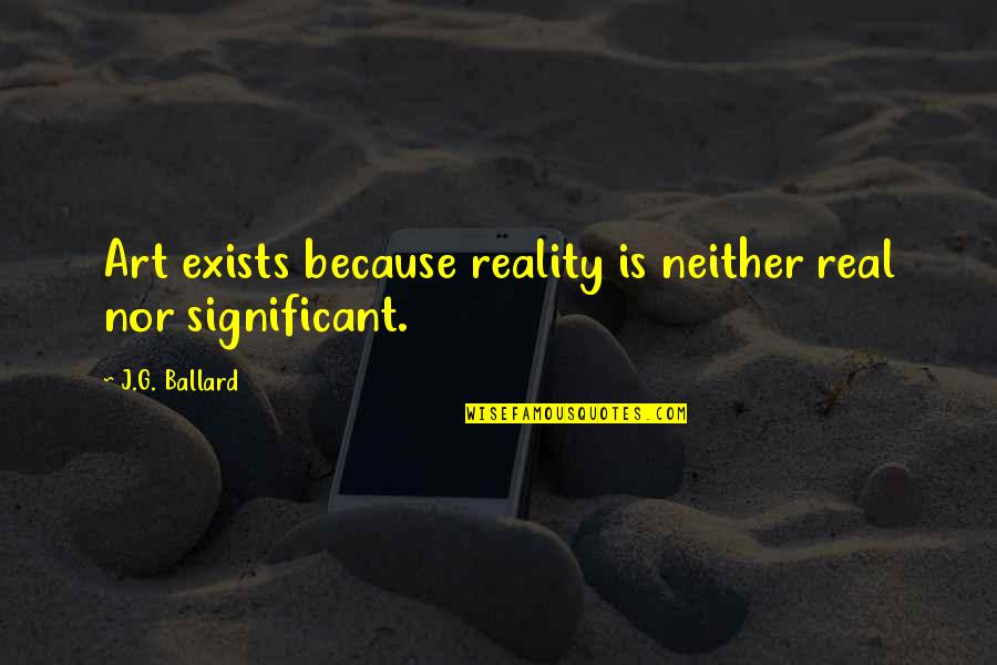 J G Ballard Quotes By J.G. Ballard: Art exists because reality is neither real nor