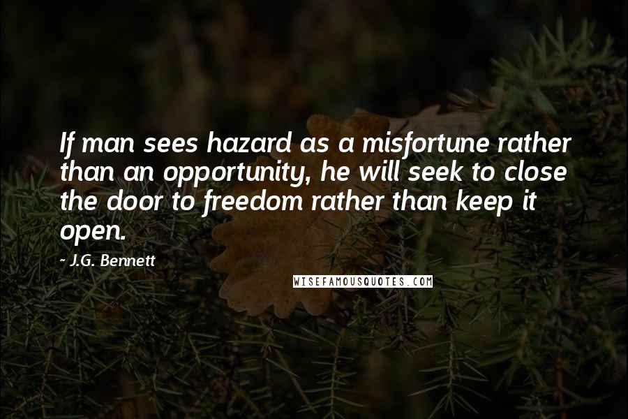 J.G. Bennett quotes: If man sees hazard as a misfortune rather than an opportunity, he will seek to close the door to freedom rather than keep it open.