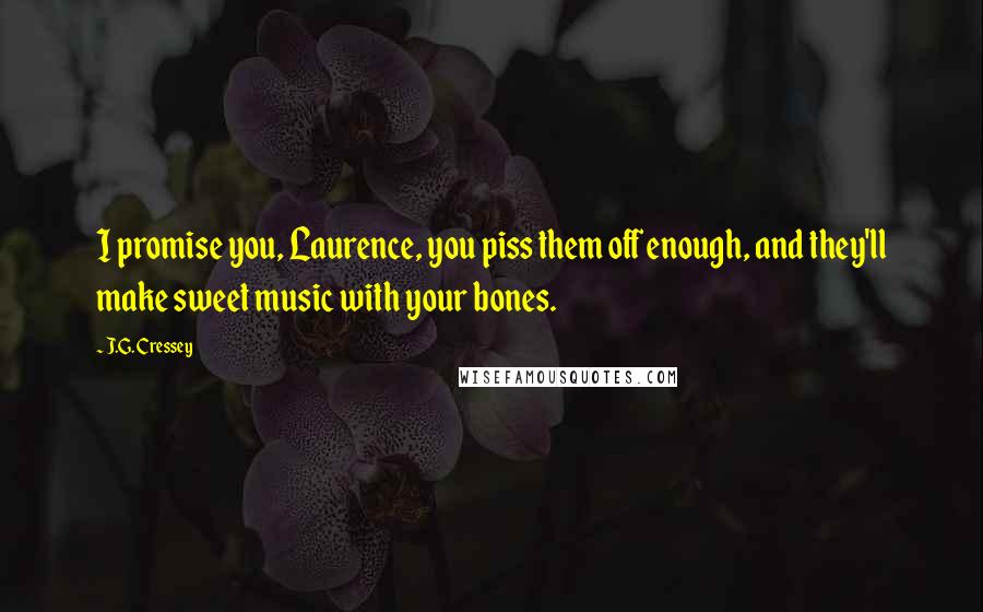 J.G. Cressey quotes: I promise you, Laurence, you piss them off enough, and they'll make sweet music with your bones.