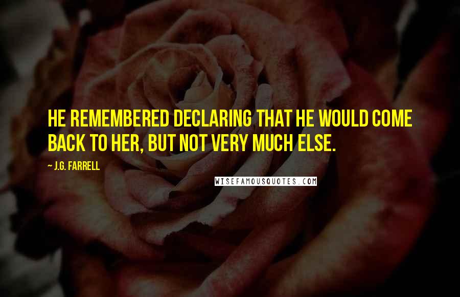 J.G. Farrell quotes: He remembered declaring that he would come back to her, but not very much else.