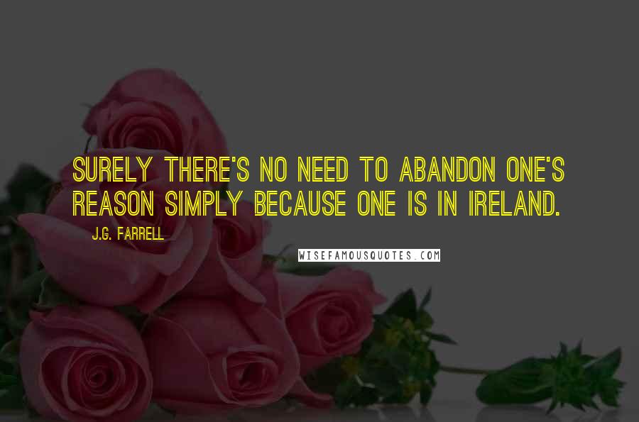 J.G. Farrell quotes: Surely there's no need to abandon one's reason simply because one is in Ireland.