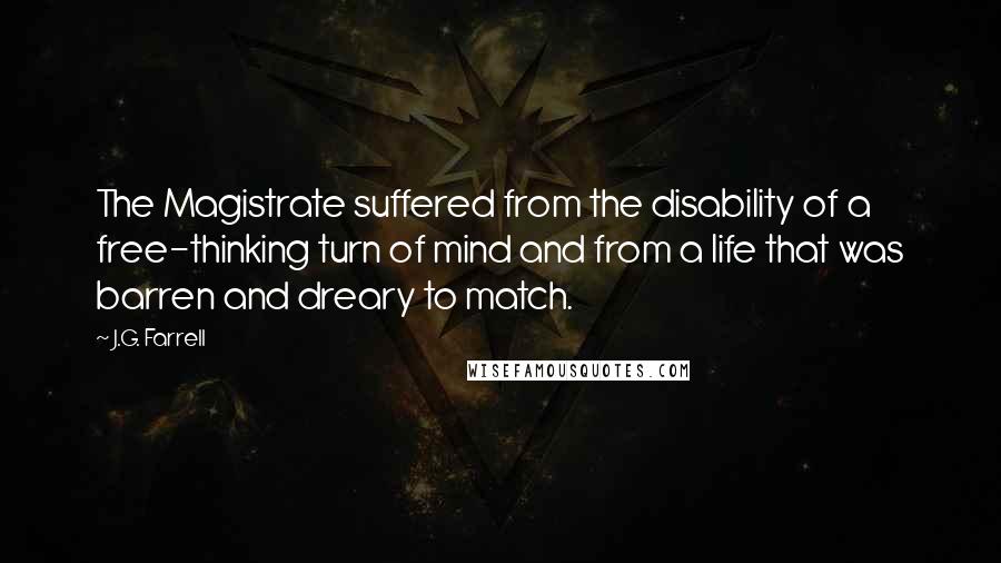 J.G. Farrell quotes: The Magistrate suffered from the disability of a free-thinking turn of mind and from a life that was barren and dreary to match.