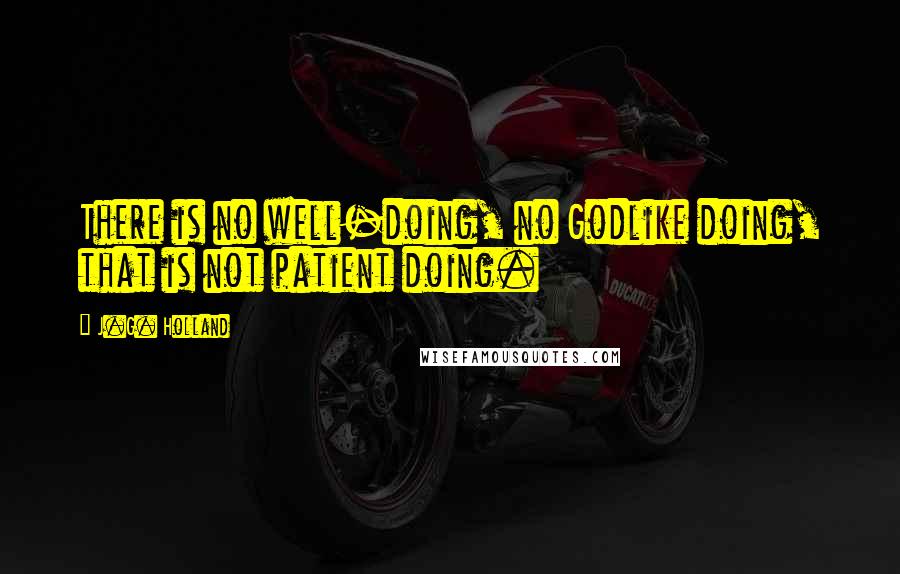 J.G. Holland quotes: There is no well-doing, no Godlike doing, that is not patient doing.