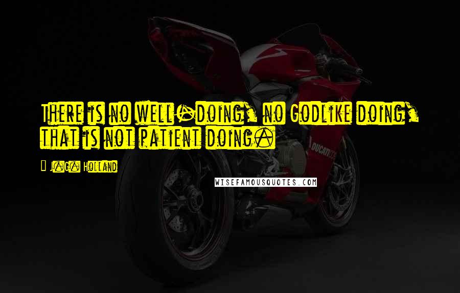 J.G. Holland quotes: There is no well-doing, no Godlike doing, that is not patient doing. J.G. Holland quotes: There is no well-doing, no Godlike doing, that is not patient doing.