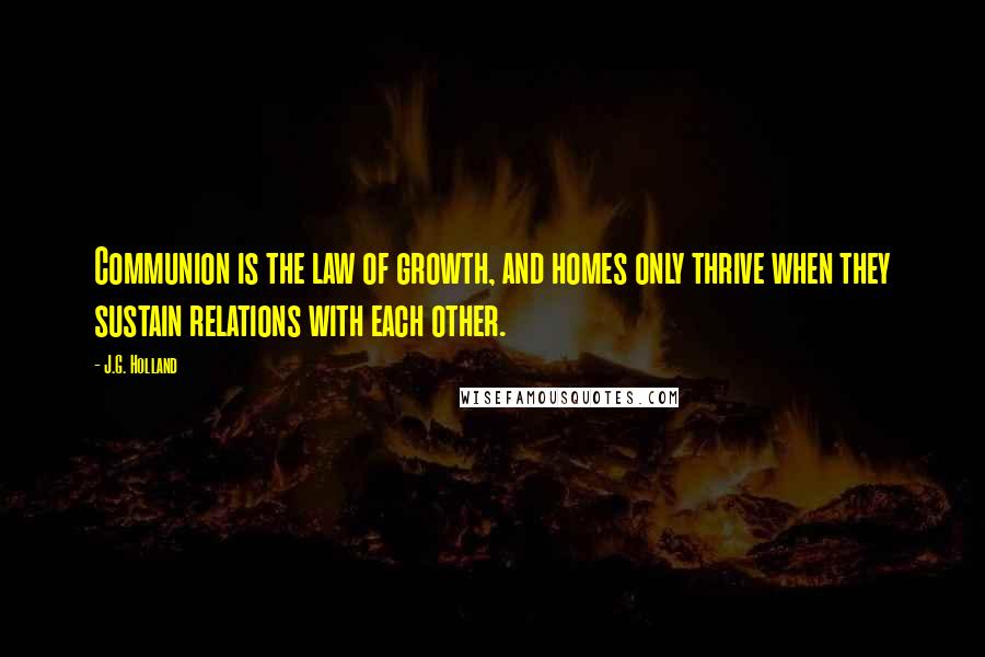 J.G. Holland quotes: Communion is the law of growth, and homes only thrive when they sustain relations with each other.