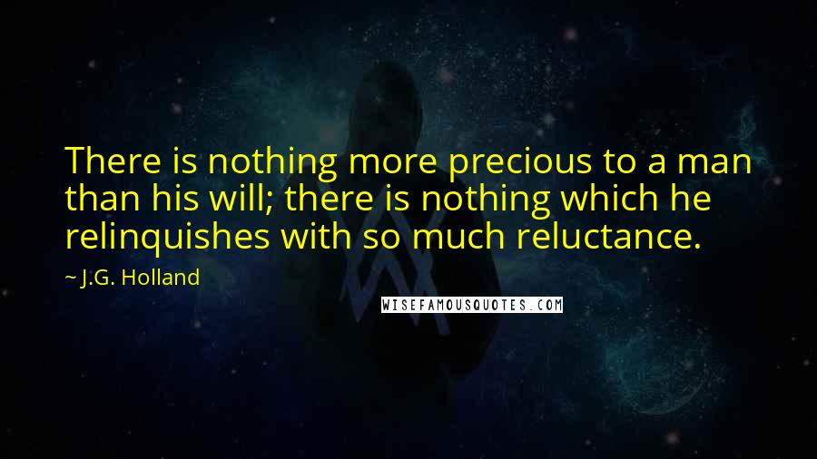 J.G. Holland quotes: There is nothing more precious to a man than his will; there is nothing which he relinquishes with so much reluctance.