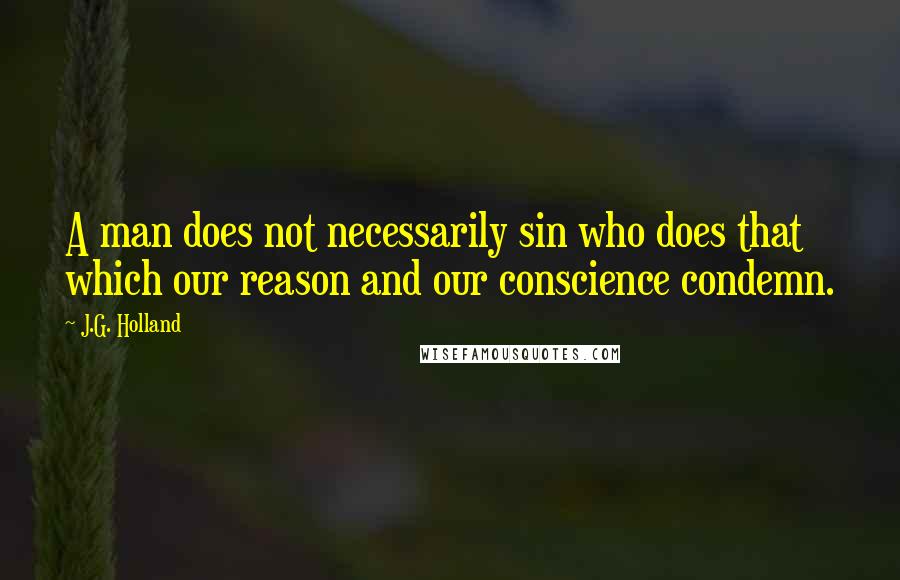 J.G. Holland quotes: A man does not necessarily sin who does that which our reason and our conscience condemn.