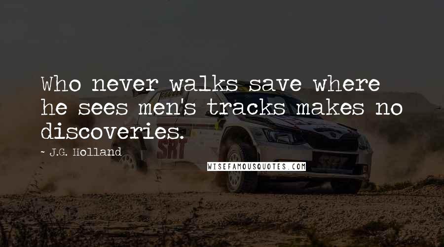 J.G. Holland quotes: Who never walks save where he sees men's tracks makes no discoveries.