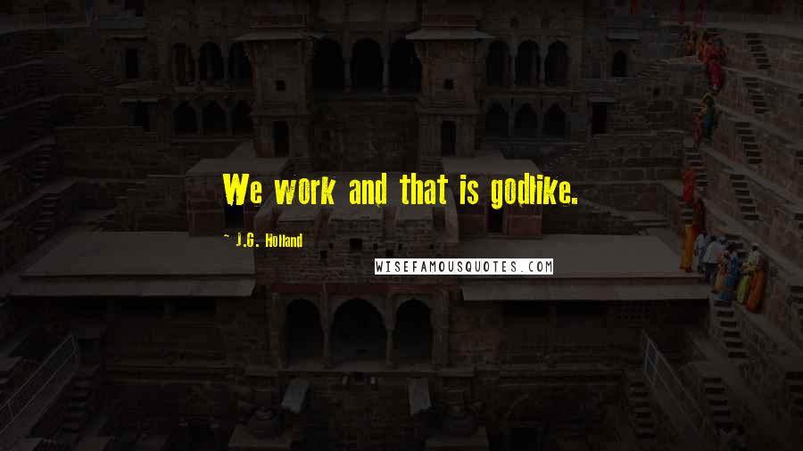 J.G. Holland quotes: We work and that is godlike.