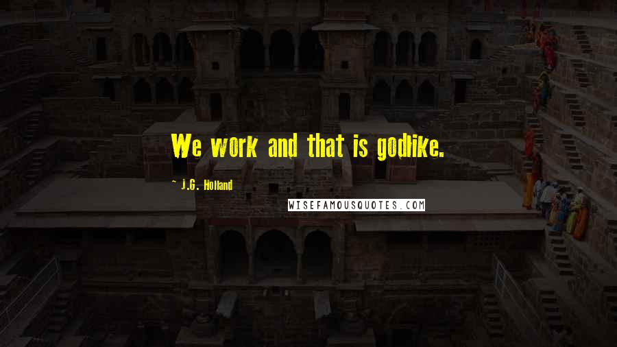 J.G. Holland quotes: We work and that is godlike. J.G. Holland quotes: We work and that is godlike.