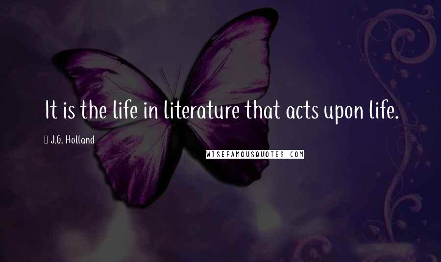 J.G. Holland quotes: It is the life in literature that acts upon life. J.G. Holland quotes: It is the life in literature that acts upon life.