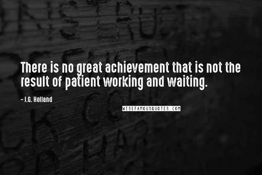 J.G. Holland quotes: There is no great achievement that is not the result of patient working and waiting.