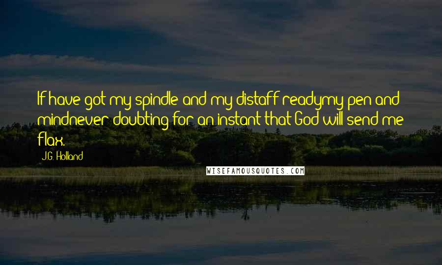 J.G. Holland quotes: If have got my spindle and my distaff readymy pen and mindnever doubting for an instant that God will send me flax.