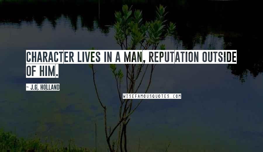 J.G. Holland quotes: Character lives in a man, reputation outside of him. J.G. Holland quotes: Character lives in a man, reputation outside of him.