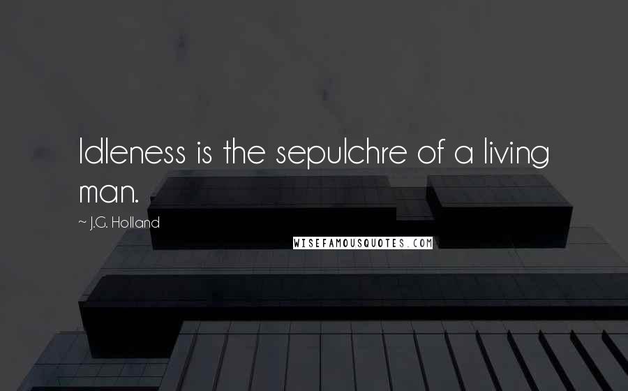 J.G. Holland quotes: Idleness is the sepulchre of a living man.