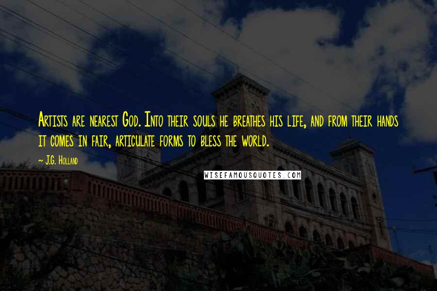 J.G. Holland quotes: Artists are nearest God. Into their souls he breathes his life, and from their hands it comes in fair, articulate forms to bless the world.