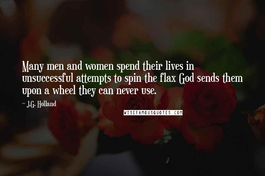 J.G. Holland quotes: Many men and women spend their lives in unsuccessful attempts to spin the flax God sends them upon a wheel they can never use.