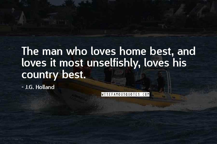 J.G. Holland quotes: The man who loves home best, and loves it most unselfishly, loves his country best.