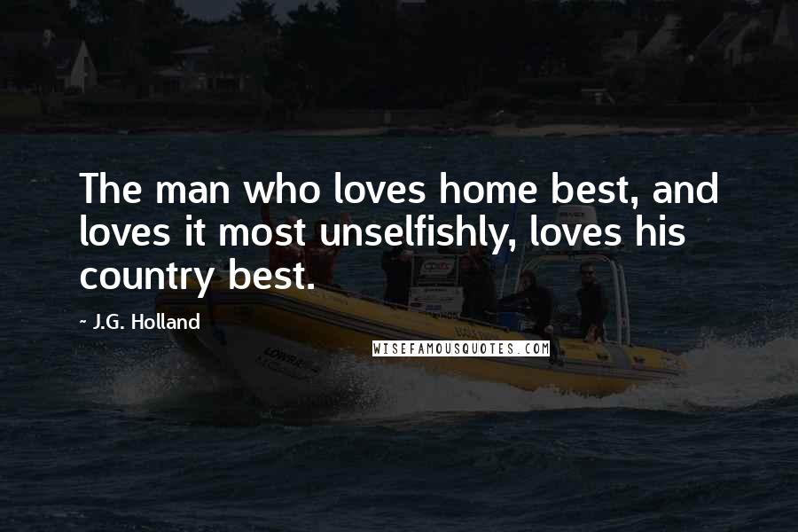 J.G. Holland quotes: The man who loves home best, and loves it most unselfishly, loves his country best. J.G. Holland quotes: The man who loves home best, and loves it most unselfishly, loves his country best.