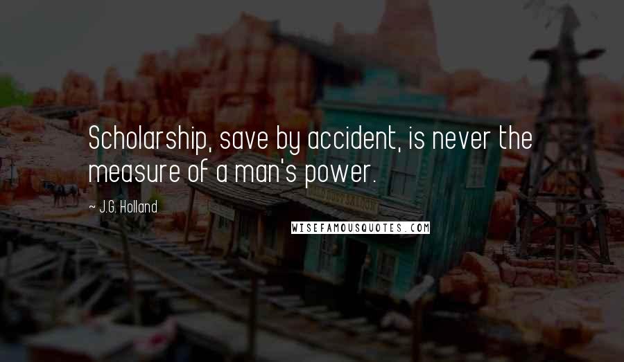 J.G. Holland quotes: Scholarship, save by accident, is never the measure of a man's power. J.G. Holland quotes: Scholarship, save by accident, is never the measure of a man's power.