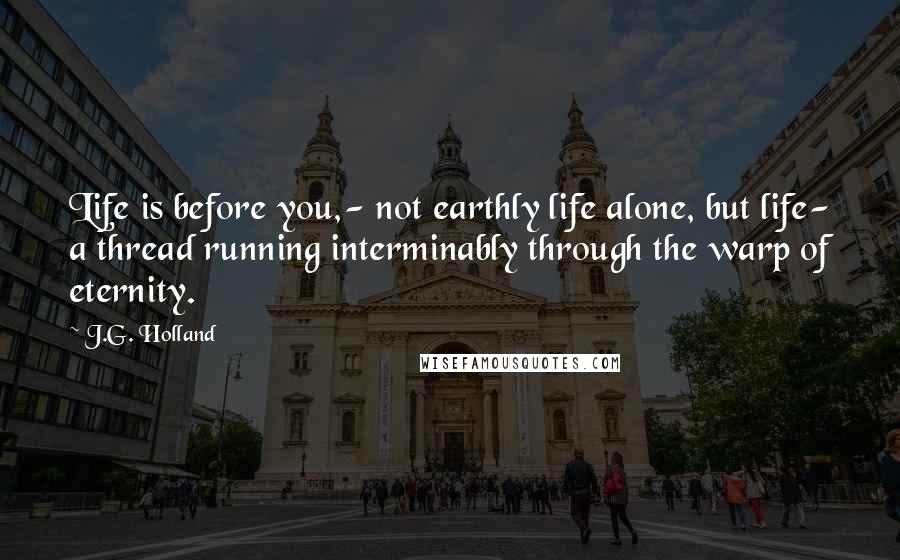 J.G. Holland quotes: Life is before you,- not earthly life alone, but life- a thread running interminably through the warp of eternity.