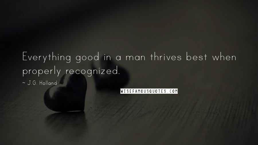 J.G. Holland quotes: Everything good in a man thrives best when properly recognized. J.G. Holland quotes: Everything good in a man thrives best when properly recognized.