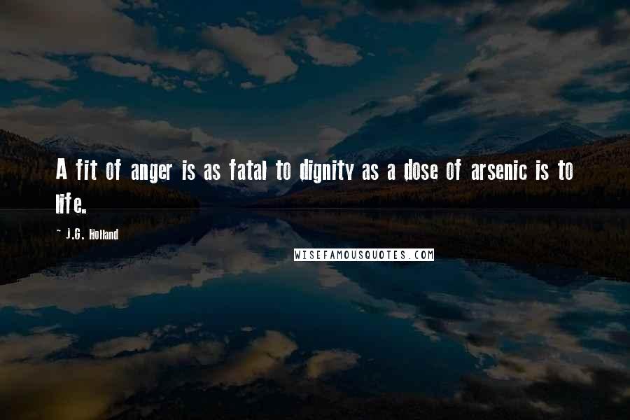 J.G. Holland quotes: A fit of anger is as fatal to dignity as a dose of arsenic is to life. J.G. Holland quotes: A fit of anger is as fatal to dignity as a dose of arsenic is to life.