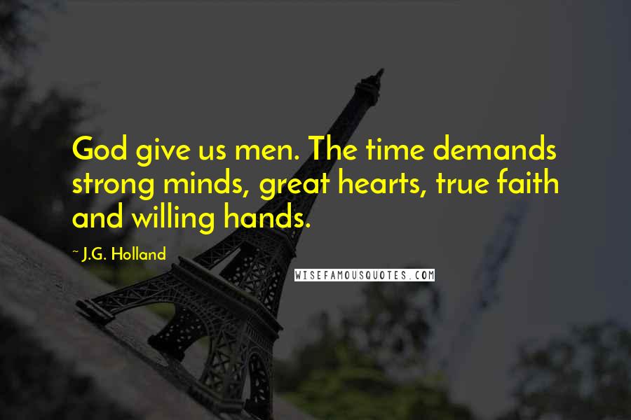 J.G. Holland quotes: God give us men. The time demands strong minds, great hearts, true faith and willing hands.