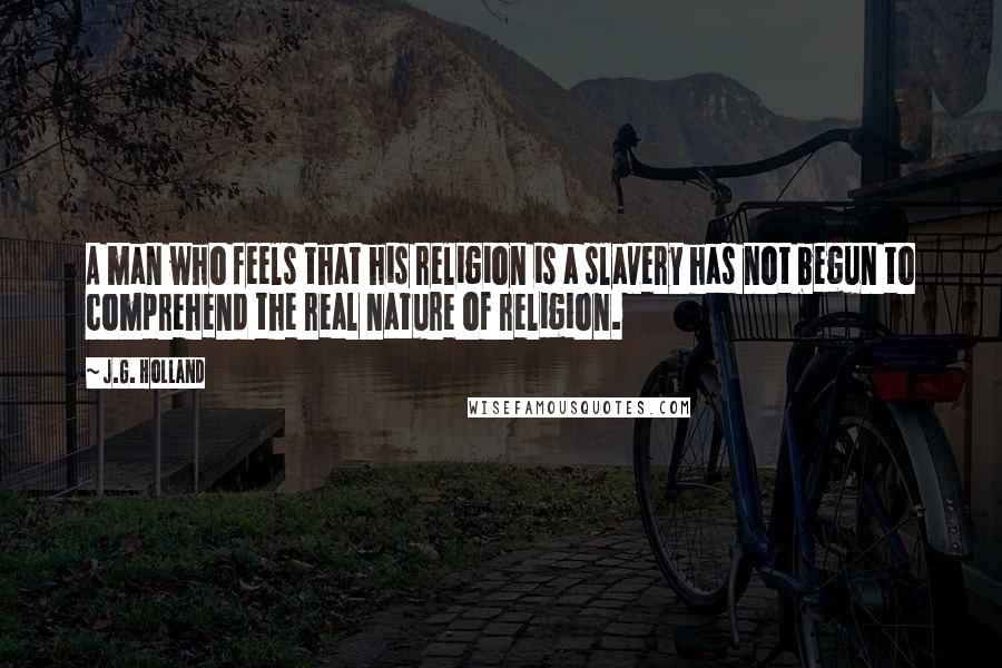 J.G. Holland quotes: A man who feels that his religion is a slavery has not begun to comprehend the real nature of religion.