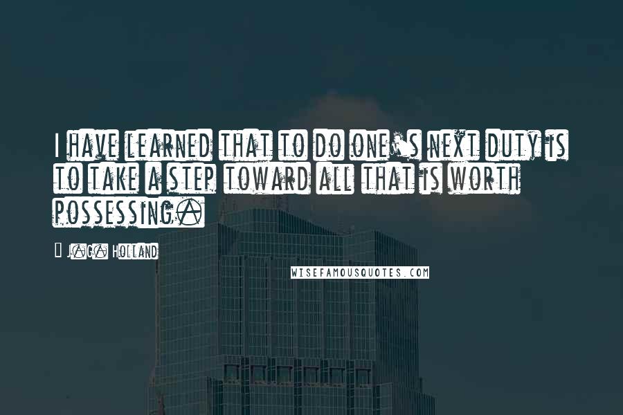 J.G. Holland quotes: I have learned that to do one's next duty is to take a step toward all that is worth possessing.