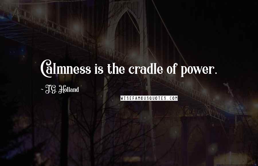 J.G. Holland quotes: Calmness is the cradle of power. J.G. Holland quotes: Calmness is the cradle of power.