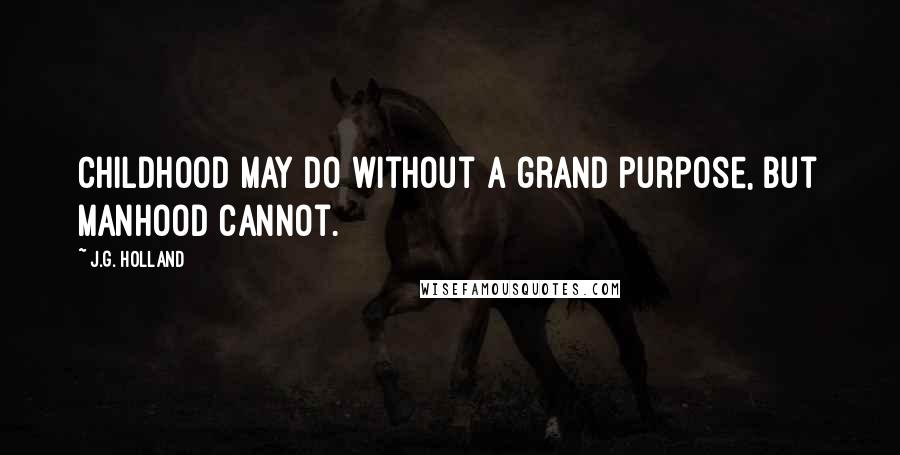 J.G. Holland quotes: Childhood may do without a grand purpose, but manhood cannot. J.G. Holland quotes: Childhood may do without a grand purpose, but manhood cannot.