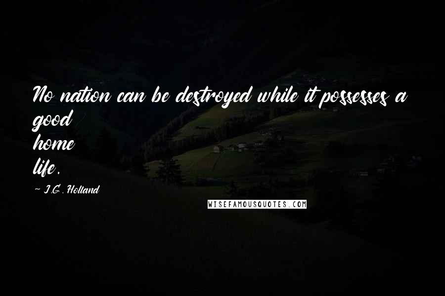 J.G. Holland quotes: No nation can be destroyed while it possesses a good home life.