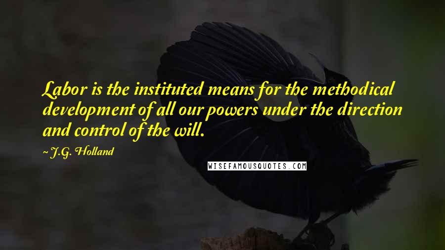 J.G. Holland quotes: Labor is the instituted means for the methodical development of all our powers under the direction and control of the will.