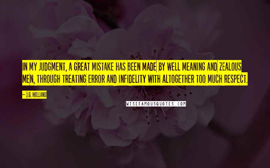 J.G. Holland quotes: In my judgment, a great mistake has been made by well meaning and zealous men, through treating error and infidelity with altogether too much respect.