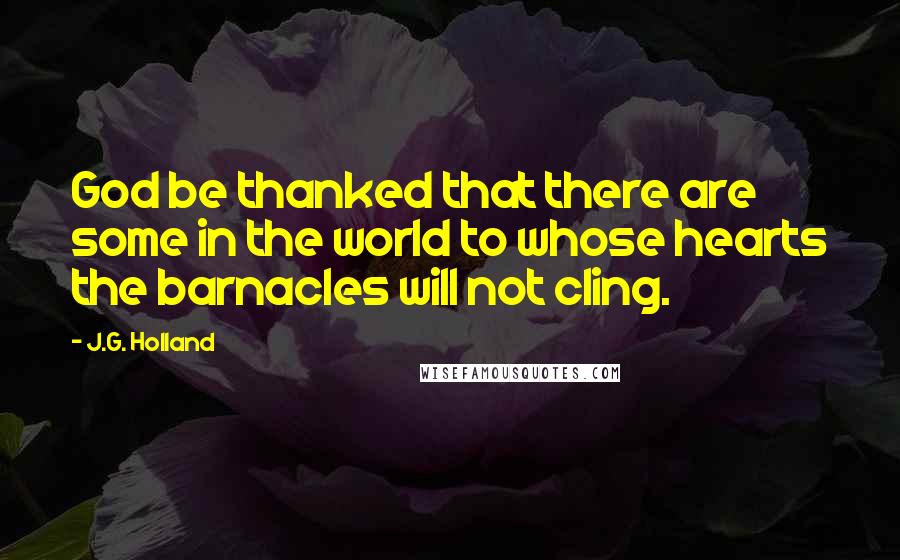 J.G. Holland quotes: God be thanked that there are some in the world to whose hearts the barnacles will not cling.