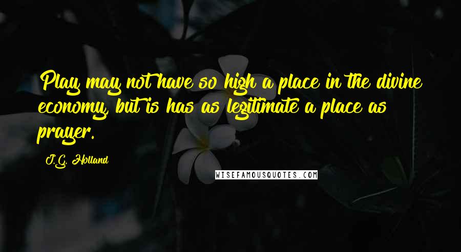 J.G. Holland quotes: Play may not have so high a place in the divine economy, but is has as legitimate a place as prayer.
