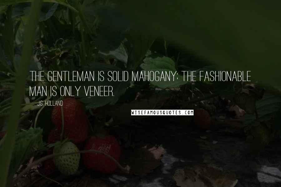 J.G. Holland quotes: The gentleman is solid mahogany; the fashionable man is only veneer.