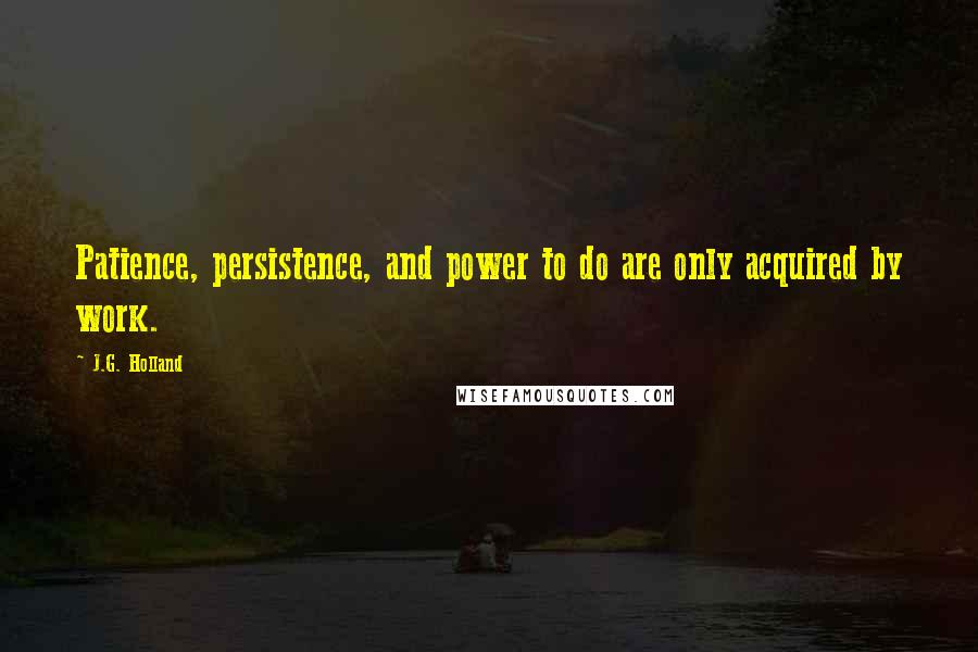 J.G. Holland quotes: Patience, persistence, and power to do are only acquired by work. J.G. Holland quotes: Patience, persistence, and power to do are only acquired by work.